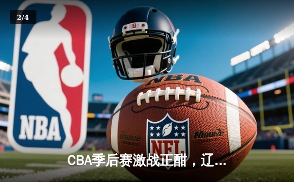 CBA季后赛激战正酣，辽宁本钢加时险胜浙江广厦夺赛点 - 2