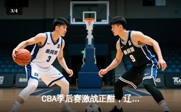 CBA季后赛激战正酣，辽宁本钢加时险胜浙江广厦夺赛点 - 3