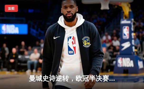 曼城史诗逆转，欧冠半决赛击败皇马晋级