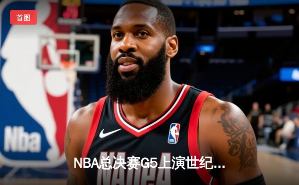 NBA总决赛G5上演世纪逆转，独行侠加时险胜凯尔特人扳回一城