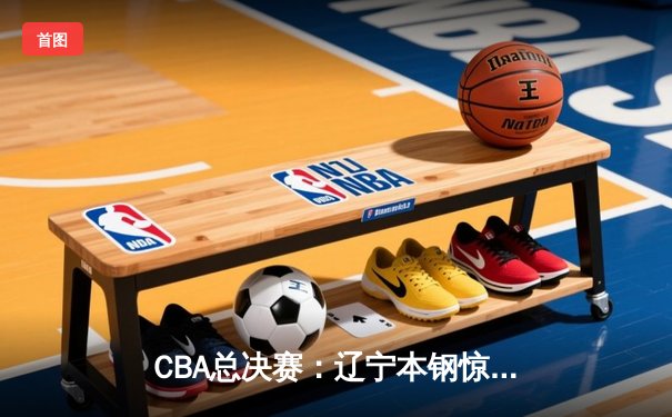 CBA总决赛：辽宁本钢惊天逆转夺总冠军 郭艾伦FMVP加冕