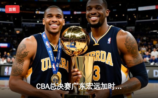 CBA总决赛广东宏远加时逆转辽宁本钢 胡明轩35分荣膺MVP