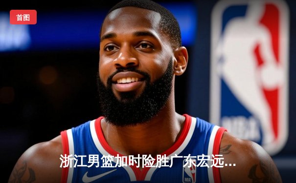 浙江男篮加时险胜广东宏远，吴前砍下33分率队终结对手八连胜