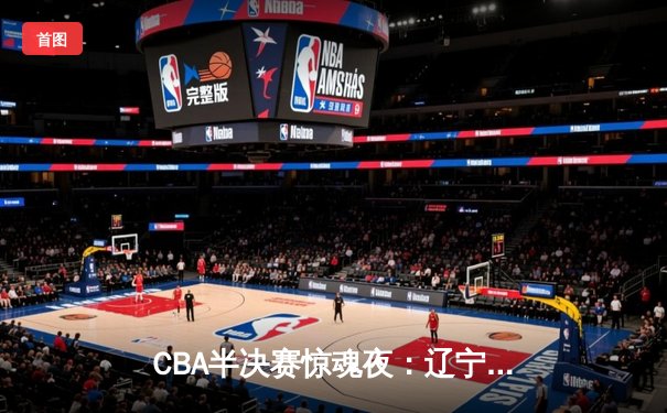 CBA半决赛惊魂夜：辽宁本钢加时逆转广东宏远，赵继伟砍35+9创造历史