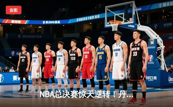 NBA总决赛惊天逆转！丹佛掘金加时险胜迈阿密热火，约基奇全能数据封神