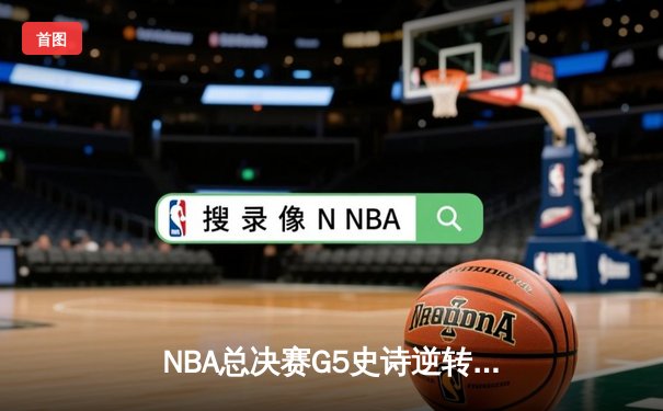 NBA总决赛G5史诗逆转：凯尔特人绝境重生，塔图姆43分创纪录