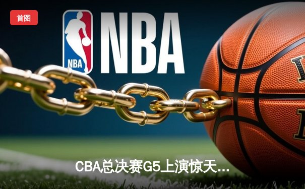 CBA总决赛G5上演惊天逆转 辽宁本钢加时险胜广东东莞捧起至尊鼎
